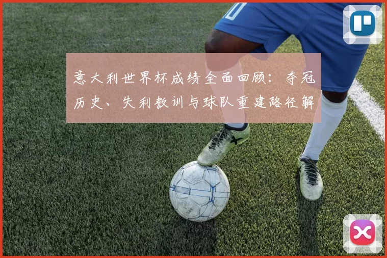 意大利世界杯成绩全面回顾：夺冠历史、失利教训与球队重建路径解析