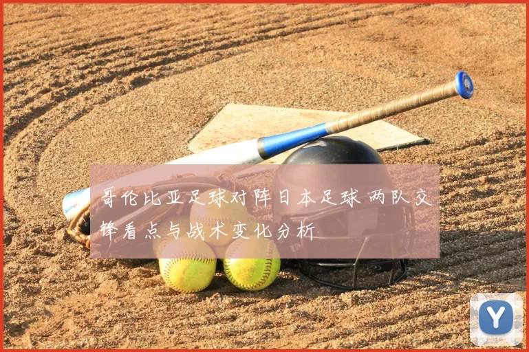 哥伦比亚足球对阵日本足球 两队交锋看点与战术变化分析