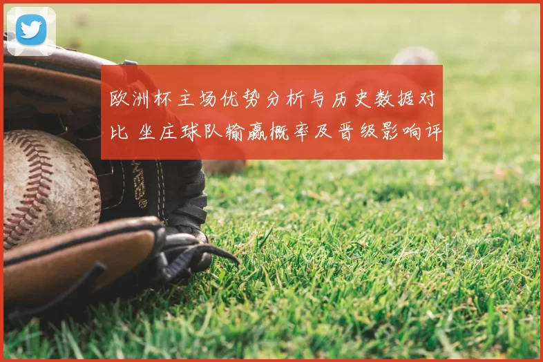 欧洲杯主场优势分析与历史数据对比 坐庄球队输赢概率及晋级影响评估