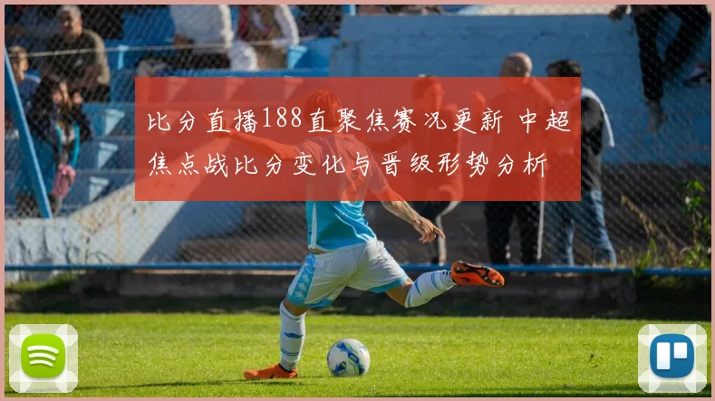 比分直播188直聚焦赛况更新 中超焦点战比分变化与晋级形势分析
