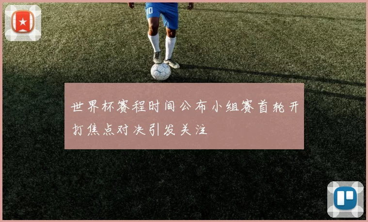 世界杯赛程时间公布小组赛首轮开打焦点对决引发关注